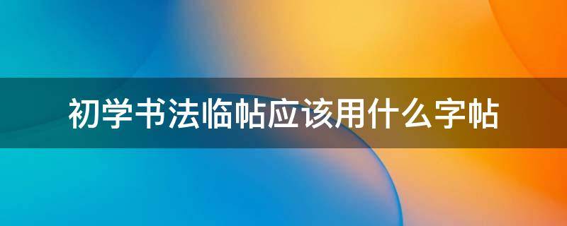 初学书法临帖应该用什么字帖 书法初学者用什么字帖