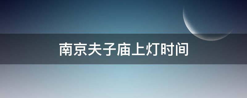 南京夫子庙上灯时间（南京夫子庙什么时候上灯）