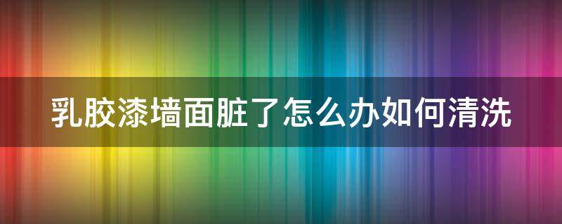 乳胶漆墙面脏了怎么办如何清洗 彩色乳胶漆墙面脏了怎么办如何清洗