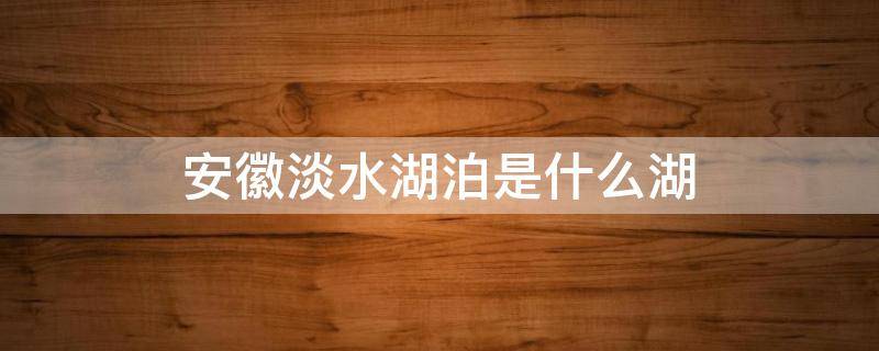 安徽淡水湖泊是什么湖 安徽的淡水湖是什么湖