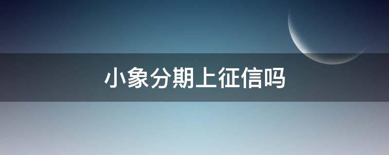 小象分期上征信吗（小象分期查征信吗我爱卡）