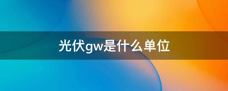 光伏gw是什么单位 光伏发电gw