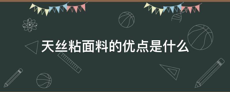 天丝粘面料的优点是什么（天丝面料的优点和缺点是什么）