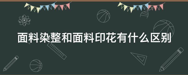 面料染整和面料印花有什么区别（服装面料的染色与印花）