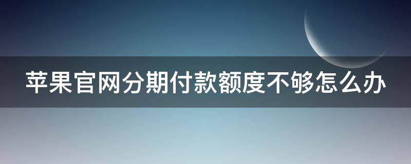 苹果官网分期付款额度不够怎么办（苹果官网分期付款额度不够怎么办呀）