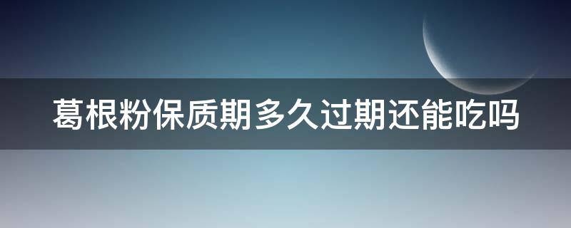 葛根粉保质期多久过期还能吃吗 葛根粉放多久过期