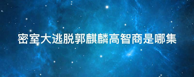 密室大逃脱郭麒麟高智商是哪集 密室大逃脱郭麒麟是第几集