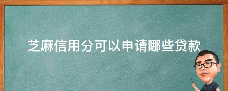 芝麻信用分可以申请哪些贷款（芝麻信用分可以申请的贷款）