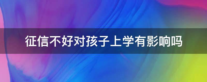 征信不好对孩子上学有影响吗 征信不好真的会影响孩子上学吗