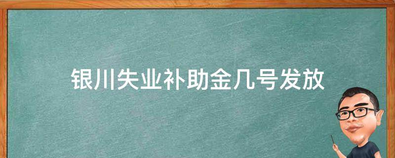 银川失业补助金几号发放（银川失业补助金领取条件及标准）