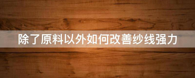 除了原料以外如何改善纱线强力 处理纱线