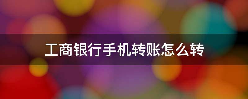 工商银行手机转账怎么转 工商银行手机转账怎么转不了,收不到验证码