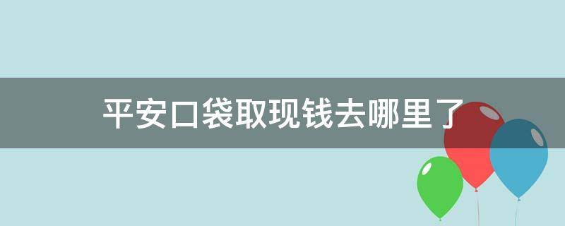 平安口袋取现钱去哪里了 平安口袋里面的钱怎么提现