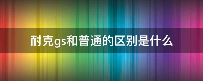 耐克gs和普通的区别是什么 耐克gs是什么意思啊