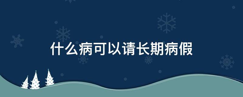 什么病可以请长期病假（事业单位什么病可以请长期病假）