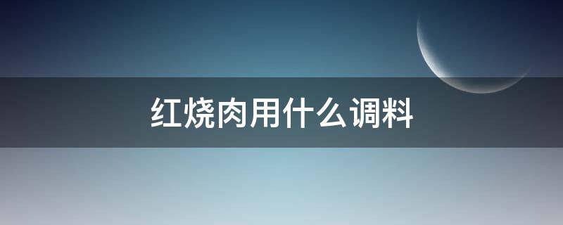 红烧肉用什么调料（红烧肉用什么调料烧得最好吃）