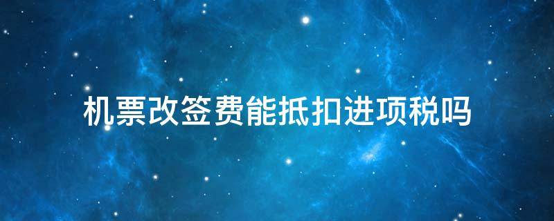 机票改签费能抵扣进项税吗 飞机票的改签费可以抵扣进项税吗