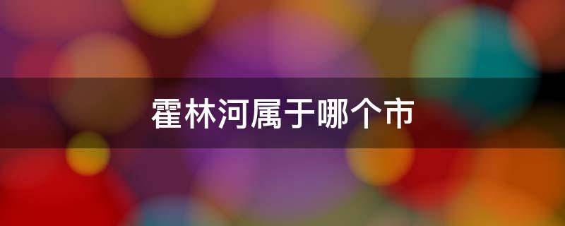 霍林河属于哪个市（霍林河属于哪个市霍林郭勒与霍林河是同一个地方吗）