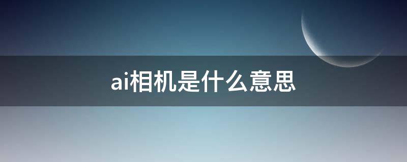 ai相机是什么意思（AI相机是啥意思）