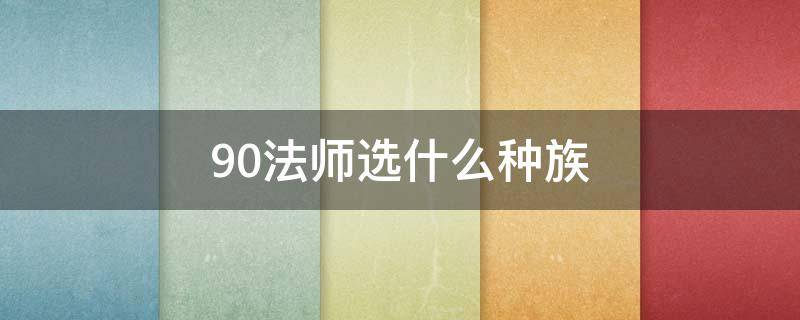 9.0法师选什么种族 9.1法师种族选择