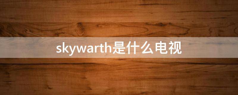 skywarth是什么电视（skywqrth电视）