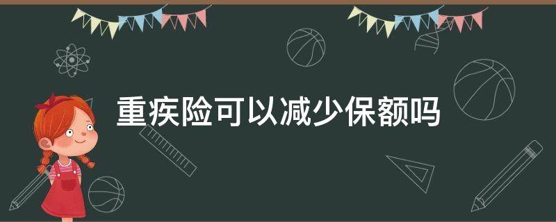 重疾险可以减少保额吗 重疾险能减保额吗