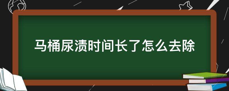 马桶尿渍时间长了怎么去除（宝宝马桶尿渍时间长了怎么去除）