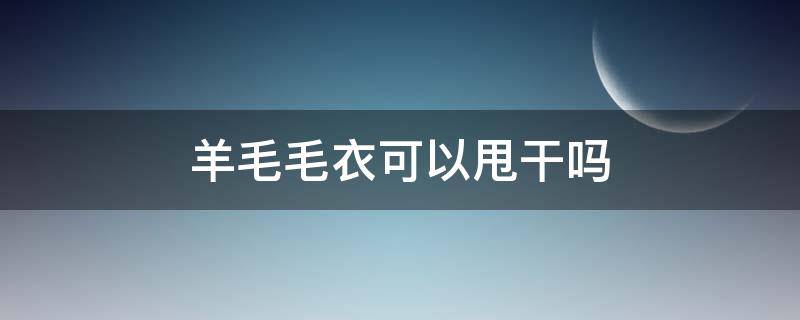 羊毛毛衣可以甩干吗 纯羊毛毛衣能甩干吗