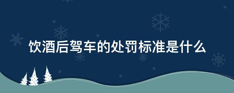 饮酒后驾车的处罚标准是什么（饮酒后驾车的处罚标准是怎样的）