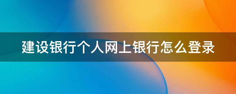 建设银行个人网上银行怎么登录 建设银行个人网上银行怎么登录手机银行