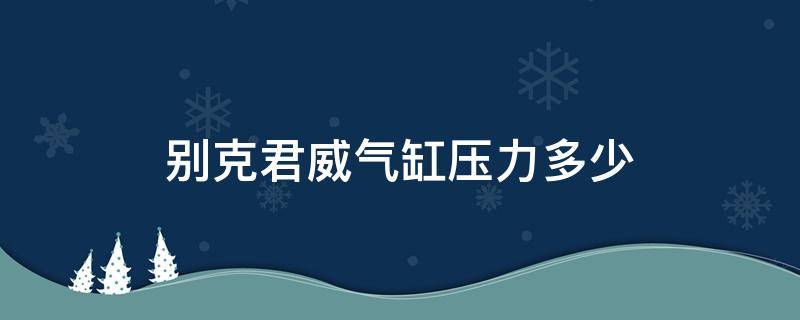 别克君威气缸压力多少（别克君威进气歧管压力多少）