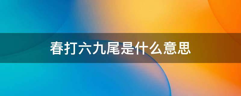 春打六九尾是什么意思 春打五九尾是啥意思