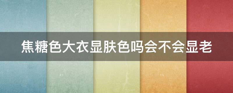 焦糖色大衣显肤色吗会不会显老（焦糖色大衣显肤色吗会不会显老一点）