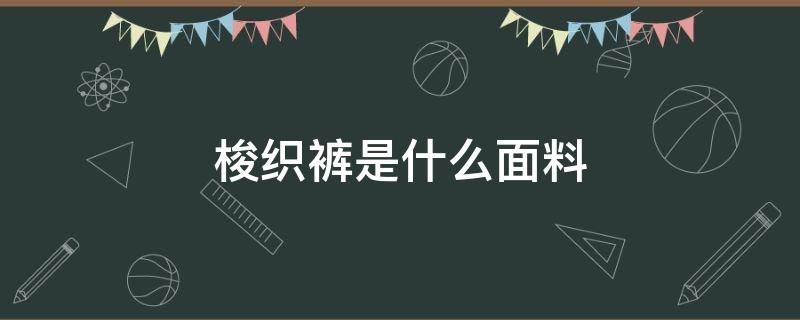 梭织裤是什么面料（梭织短裤是什么料子）