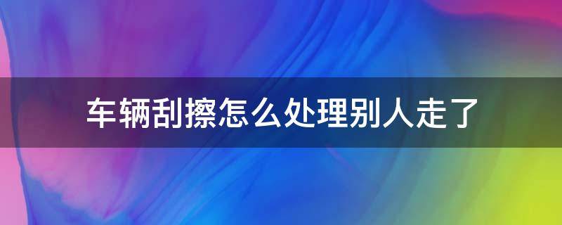 车辆刮擦怎么处理别人走了（把别人轿车刮擦后走了）