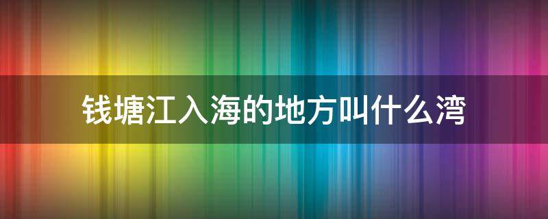 钱塘江入海的地方叫什么湾 钱塘江的入海口叫什么湾