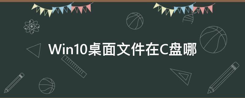 Win10桌面文件在C盘哪 win10桌面文件夹在c盘哪里