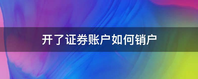 开了证券账户如何销户 开过的证券账户怎么销户