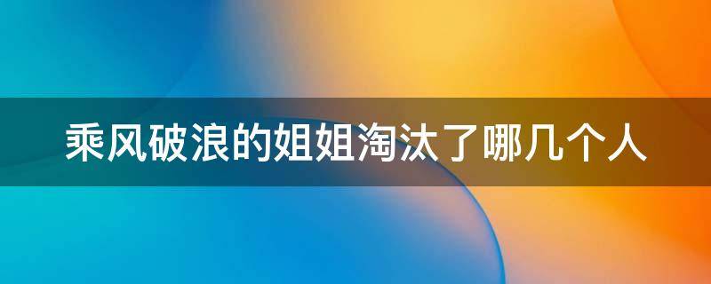 乘风破浪的姐姐淘汰了哪几个人（乘风破浪的姐姐淘汰名单排名）