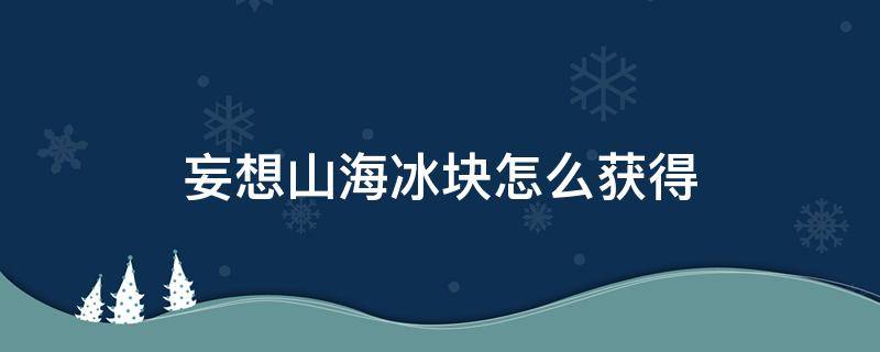 妄想山海冰块怎么获得 妄想山海里冰块怎么获得