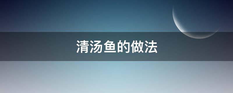 清汤鱼的做法 罗非鱼清汤鱼的做法