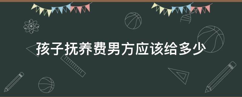 孩子抚养费男方应该给多少 男方一般给孩子多少抚养费