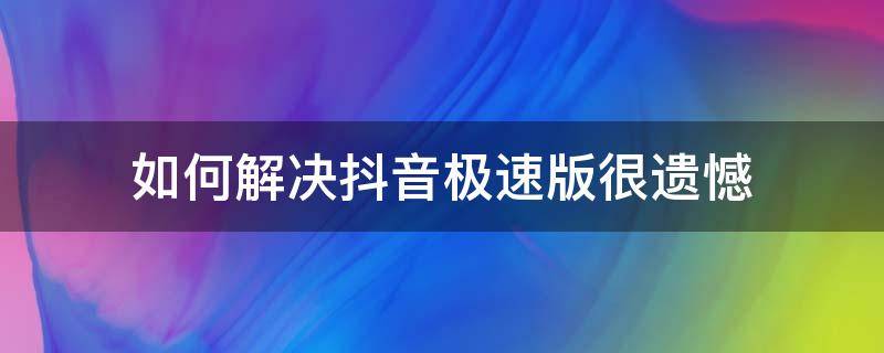 如何解决抖音极速版很遗憾 如何解决抖音极速版很遗憾怎么办