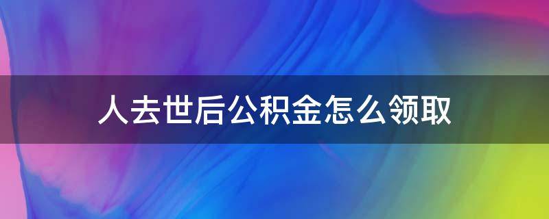 人去世后公积金怎么领取 离世后公积金谁能领取