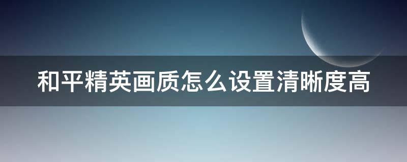 和平精英画质怎么设置清晰度高（和平精英画质怎么设置清晰度高点）