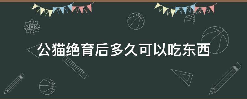 公猫绝育后多久可以吃东西（公猫绝育后多久可以吃东西喝水）