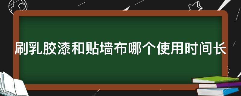 刷乳胶漆和贴墙布哪个使用时间长 刷乳胶漆和贴墙布哪个使用时间长一些