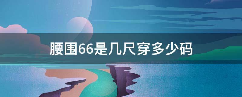 腰围66是几尺穿多少码（66cm腰围是多少尺几码）