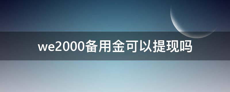 we2000备用金可以提现吗（we2000备用金能提现吗）