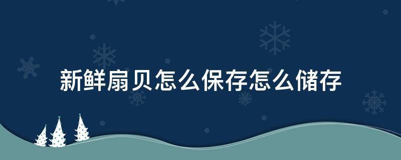 新鲜扇贝怎么保存怎么储存 鲜扇贝的保存方法